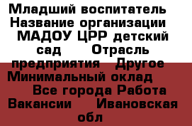 Младший воспитатель › Название организации ­ МАДОУ ЦРР детский сад №2 › Отрасль предприятия ­ Другое › Минимальный оклад ­ 8 000 - Все города Работа » Вакансии   . Ивановская обл.